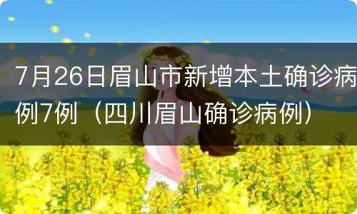 7月26日眉山市新增本土确诊病例7例（四川眉山确诊病例）