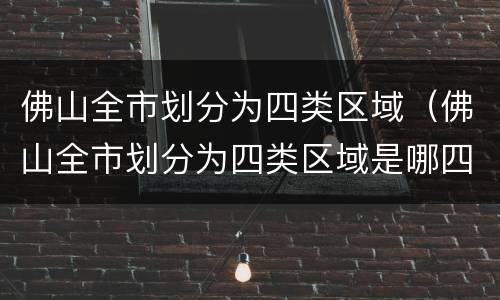 佛山全市划分为四类区域（佛山全市划分为四类区域是哪四类）