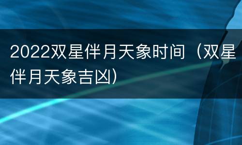 2022双星伴月天象时间（双星伴月天象吉凶）