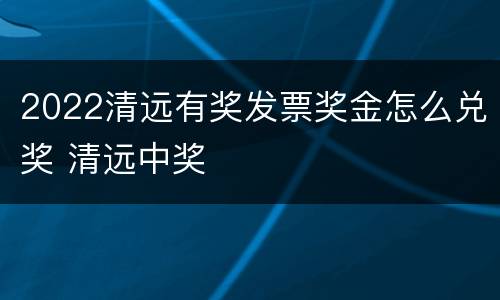 2022清远有奖发票奖金怎么兑奖 清远中奖