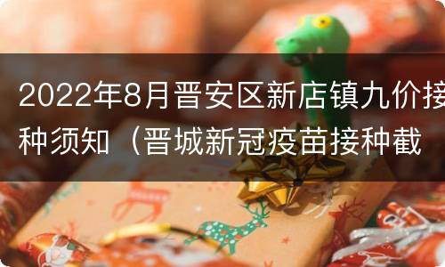 2022年8月晋安区新店镇九价接种须知（晋城新冠疫苗接种截止时间）