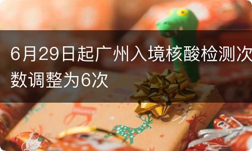 6月29日起广州入境核酸检测次数调整为6次