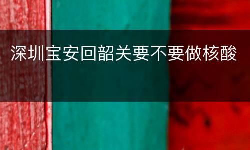 深圳宝安回韶关要不要做核酸
