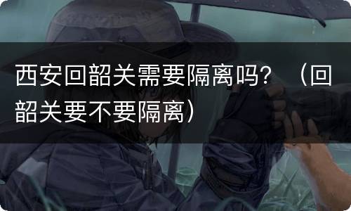 西安回韶关需要隔离吗？（回韶关要不要隔离）