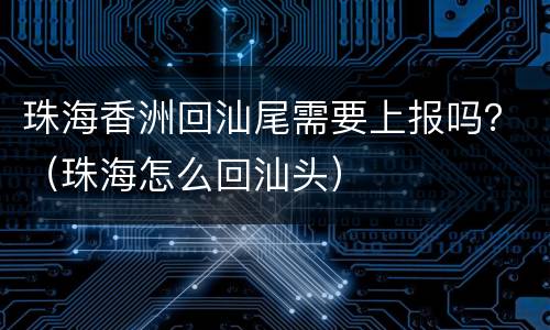 珠海香洲回汕尾需要上报吗？（珠海怎么回汕头）