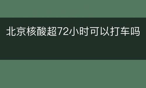 北京核酸超72小时可以打车吗