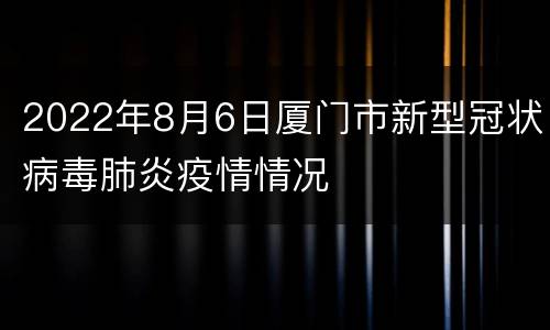 2022年8月6日厦门市新型冠状病毒肺炎疫情情况