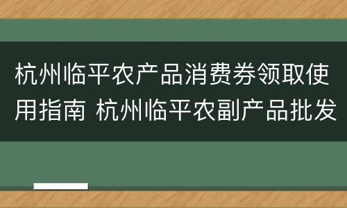 杭州临平农产品消费券领取使用指南 杭州临平农副产品批发市场