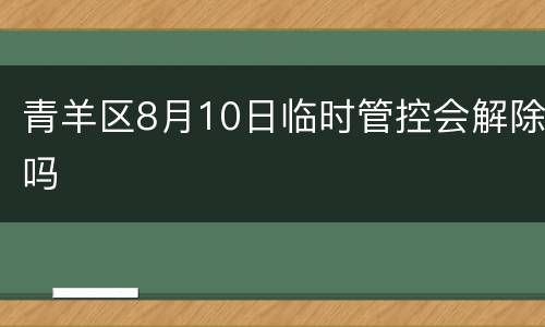青羊区8月10日临时管控会解除吗