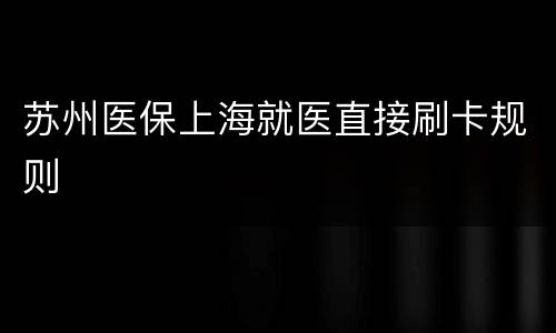 苏州医保上海就医直接刷卡规则