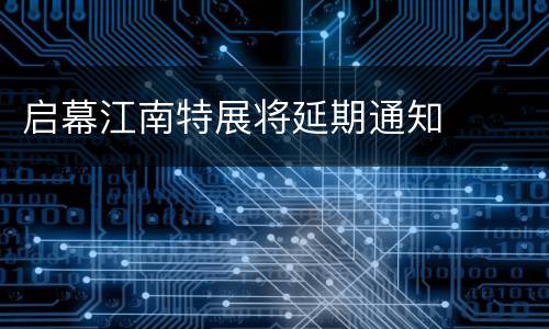 启幕江南特展将延期通知