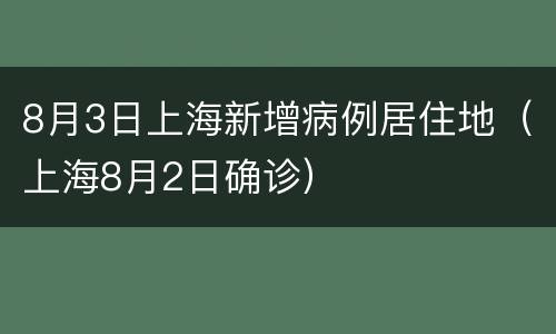8月3日上海新增病例居住地（上海8月2日确诊）