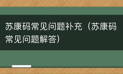 苏康码常见问题补充（苏康码常见问题解答）