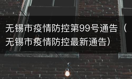 无锡市疫情防控第99号通告（无锡市疫情防控最新通告）