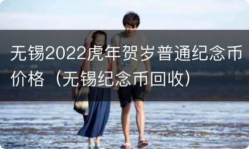 无锡2022虎年贺岁普通纪念币价格（无锡纪念币回收）
