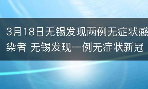 3月18日无锡发现两例无症状感染者 无锡发现一例无症状新冠状病毒感染者