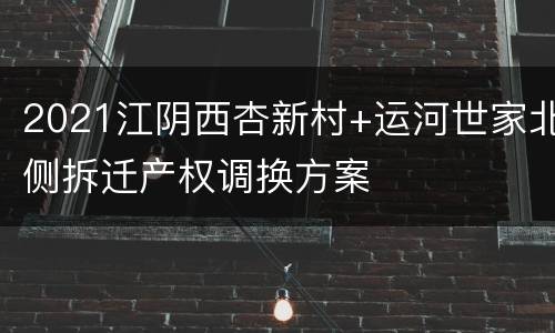 2021江阴西杏新村+运河世家北侧拆迁产权调换方案