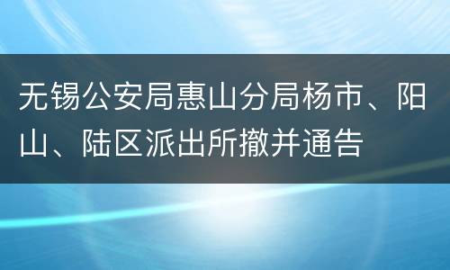 无锡公安局惠山分局杨市、阳山、陆区派出所撤并通告