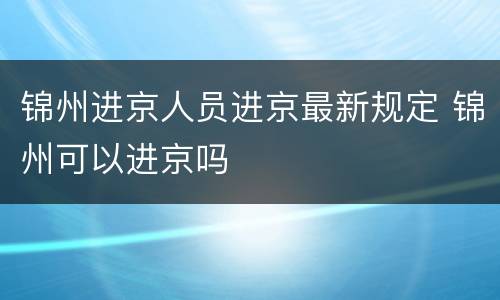 锦州进京人员进京最新规定 锦州可以进京吗