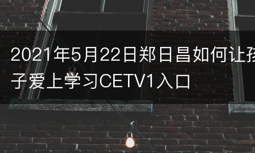 2021年5月22日郑日昌如何让孩子爱上学习CETV1入口