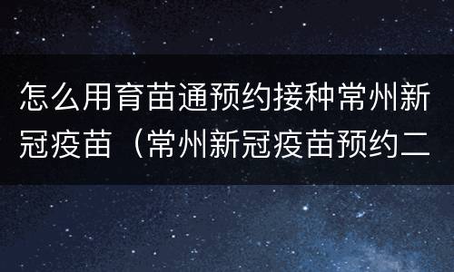 怎么用育苗通预约接种常州新冠疫苗（常州新冠疫苗预约二维码）
