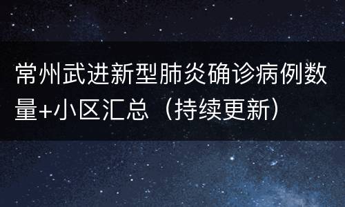 常州武进新型肺炎确诊病例数量+小区汇总（持续更新）