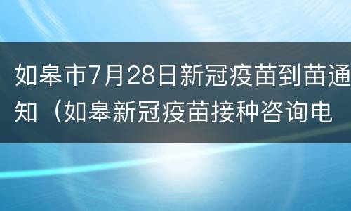 如皋市7月28日新冠疫苗到苗通知（如皋新冠疫苗接种咨询电话）