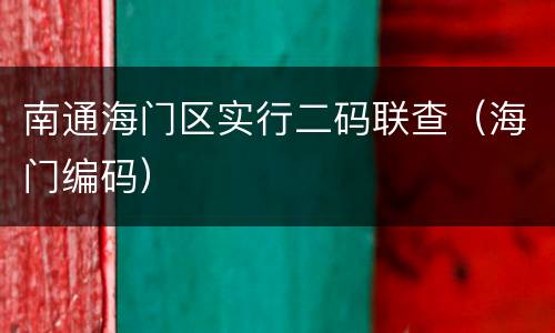 南通海门区实行二码联查（海门编码）