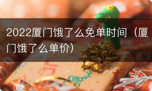 2022厦门饿了么免单时间（厦门饿了么单价）