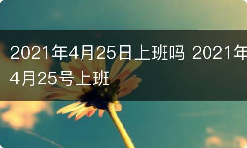 2021年4月25日上班吗 2021年4月25号上班