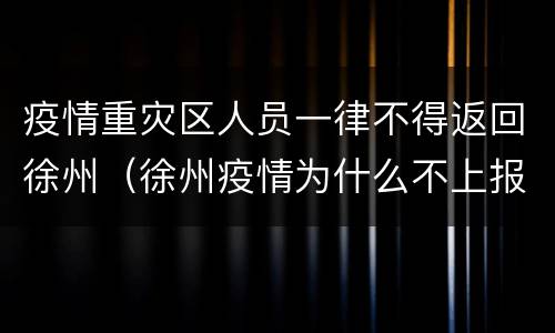 疫情重灾区人员一律不得返回徐州（徐州疫情为什么不上报）