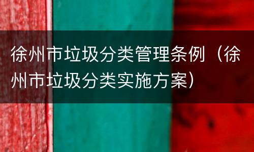 徐州市垃圾分类管理条例（徐州市垃圾分类实施方案）