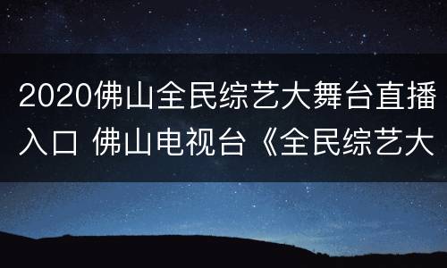 2020佛山全民综艺大舞台直播入口 佛山电视台《全民综艺大舞台》