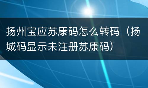 扬州宝应苏康码怎么转码（扬城码显示未注册苏康码）