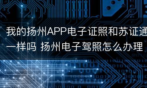 我的扬州APP电子证照和苏证通一样吗 扬州电子驾照怎么办理