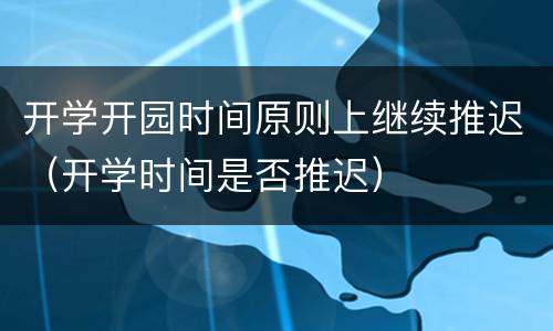 开学开园时间原则上继续推迟（开学时间是否推迟）