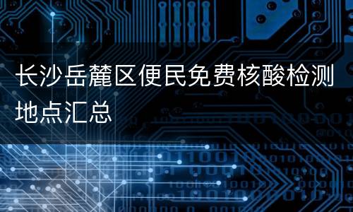 长沙岳麓区便民免费核酸检测地点汇总