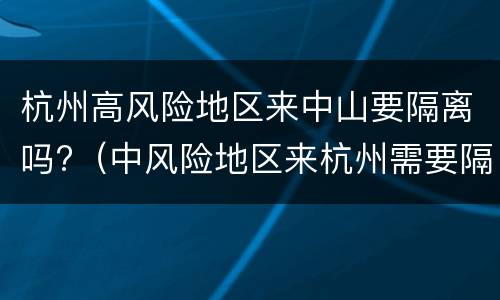杭州高风险地区来中山要隔离吗?（中风险地区来杭州需要隔离吗）