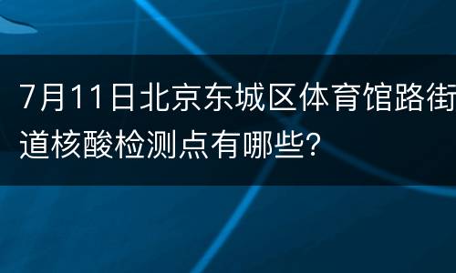 7月11日北京东城区体育馆路街道核酸检测点有哪些？