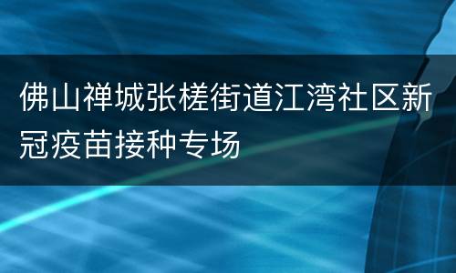 佛山禅城张槎街道江湾社区新冠疫苗接种专场
