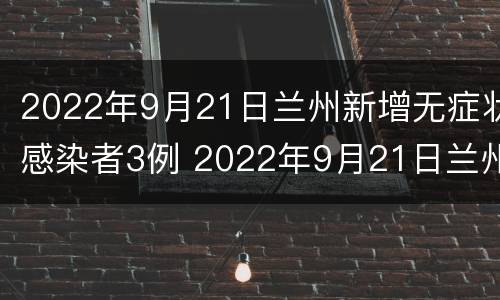 2022年9月21日兰州新增无症状感染者3例 2022年9月21日兰州新增无症状感染者3例
