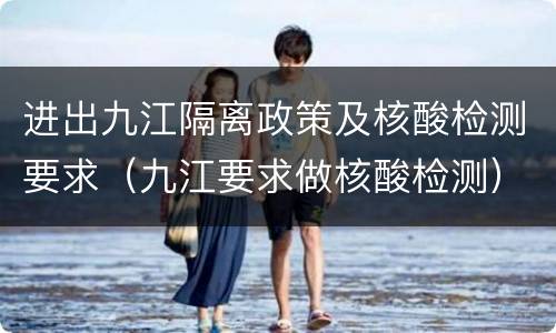 进出九江隔离政策及核酸检测要求（九江要求做核酸检测）