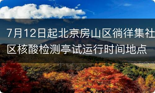 7月12日起北京房山区徜徉集社区核酸检测亭试运行时间地点