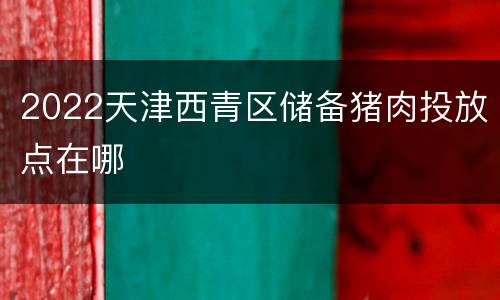 2022天津西青区储备猪肉投放点在哪