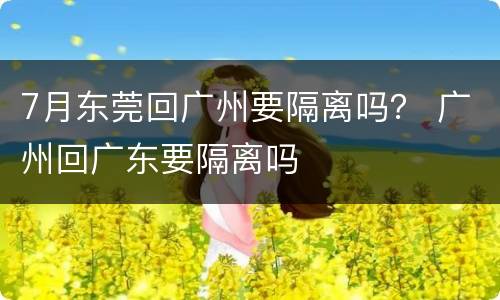 7月东莞回广州要隔离吗？ 广州回广东要隔离吗
