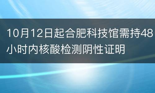 10月12日起合肥科技馆需持48小时内核酸检测阴性证明