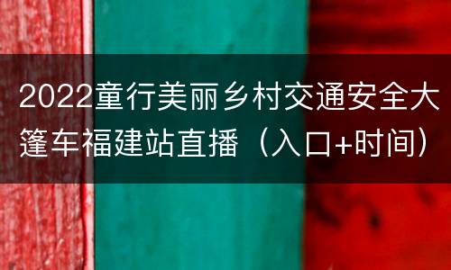 2022童行美丽乡村交通安全大篷车福建站直播（入口+时间）