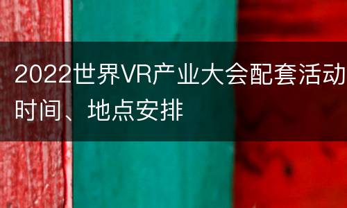 2022世界VR产业大会配套活动时间、地点安排