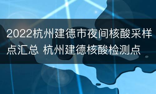 2022杭州建德市夜间核酸采样点汇总 杭州建德核酸检测点