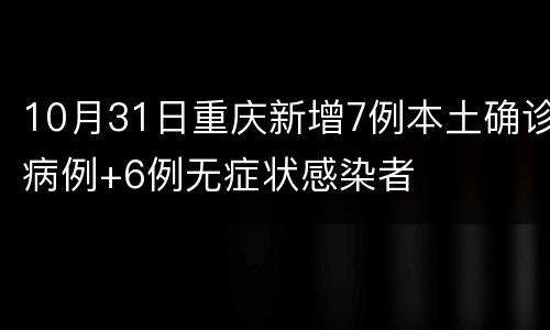 10月31日重庆新增7例本土确诊病例+6例无症状感染者